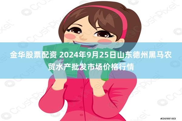 金华股票配资 2024年9月25日山东德州黑马农贸水产批发市场价格行情