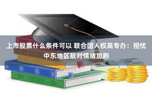 上市股票什么条件可以 联合国人权高专办：担忧中东地区敌对情绪加剧