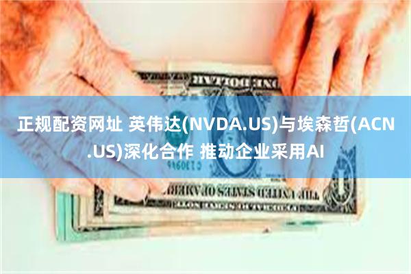 正规配资网址 英伟达(NVDA.US)与埃森哲(ACN.US)深化合作 推动企业采用AI