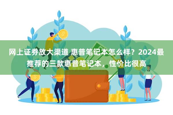 网上证劵放大渠道 惠普笔记本怎么样？2024最推荐的三款惠普笔记本，性价比很高