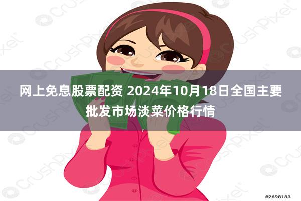 网上免息股票配资 2024年10月18日全国主要批发市场淡菜价格行情