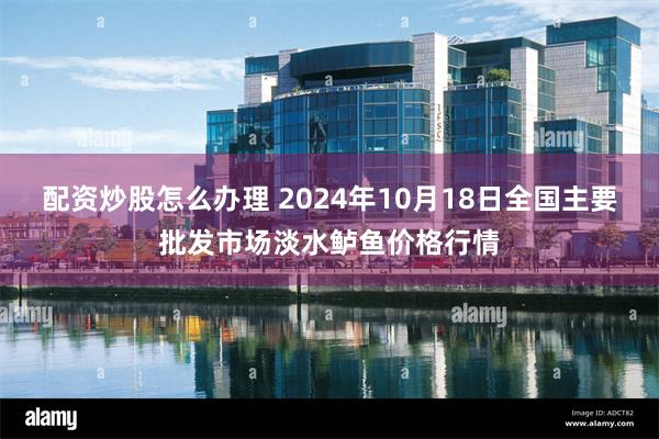 配资炒股怎么办理 2024年10月18日全国主要批发市场淡水鲈鱼价格行情