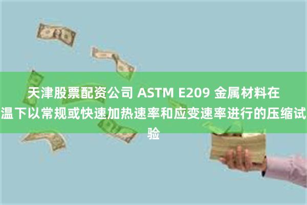 天津股票配资公司 ASTM E209 金属材料在高温下以常规或快速加热速率和应变速率进行的压缩试验