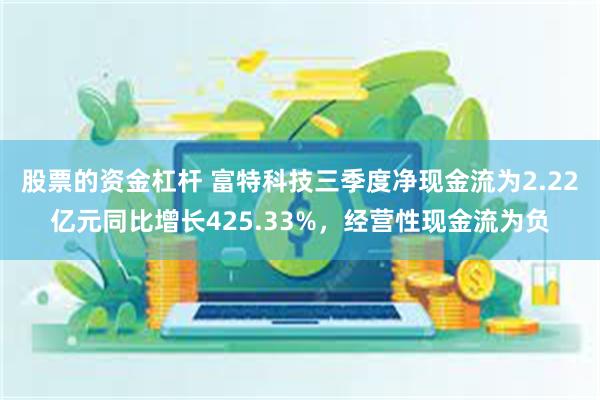 股票的资金杠杆 富特科技三季度净现金流为2.22亿元同比增长425.33%，经营性现金流为负