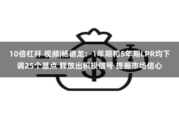 10倍杠杆 视频|杨德龙：1年期和5年期LPR均下调25个基点 释放出积极信号 提振市场信心