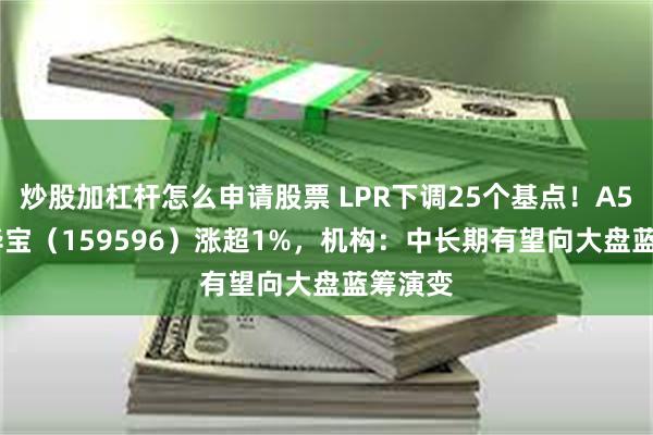 炒股加杠杆怎么申请股票 LPR下调25个基点！A50ETF华宝（159596）涨超1%，机构：中长期有望向大盘蓝筹演变