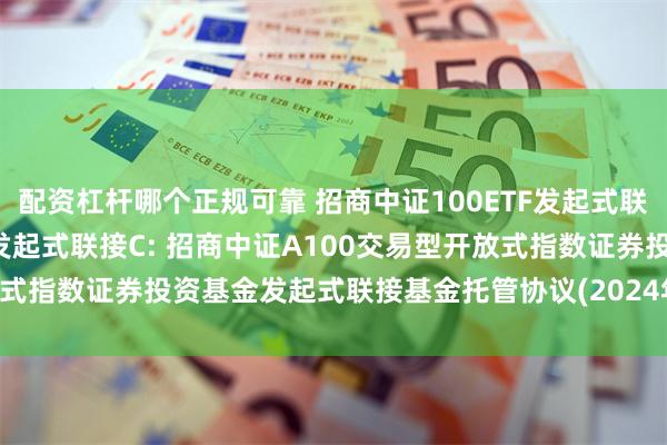 配资杠杆哪个正规可靠 招商中证100ETF发起式联接A,招商中证100ETF发起式联接C: 招商中证A100交易型开放式指数证券投资基金发起式联接基金托管协议(2024年10月28日修订)