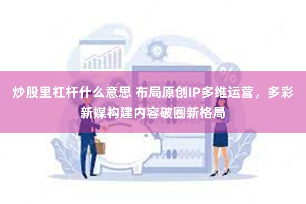 炒股里杠杆什么意思 布局原创IP多维运营，多彩新媒构建内容破圈新格局