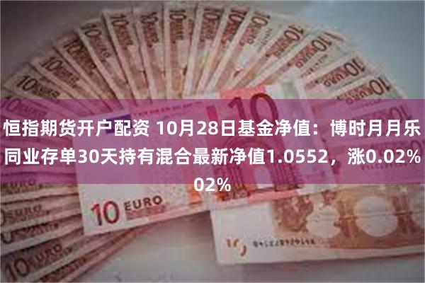 恒指期货开户配资 10月28日基金净值：博时月月乐同业存单30天持有混合最新净值1.0552，涨0.02%