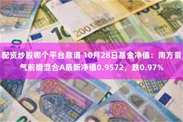 配资炒股哪个平台靠谱 10月28日基金净值：南方景气前瞻混合A最新净值0.9572，跌0.97%