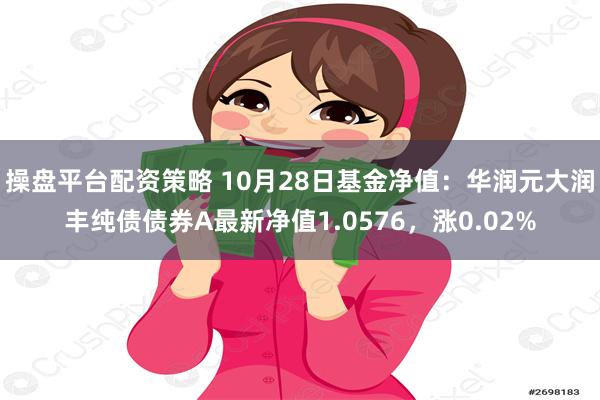 操盘平台配资策略 10月28日基金净值：华润元大润丰纯债债券A最新净值1.0576，涨0.02%