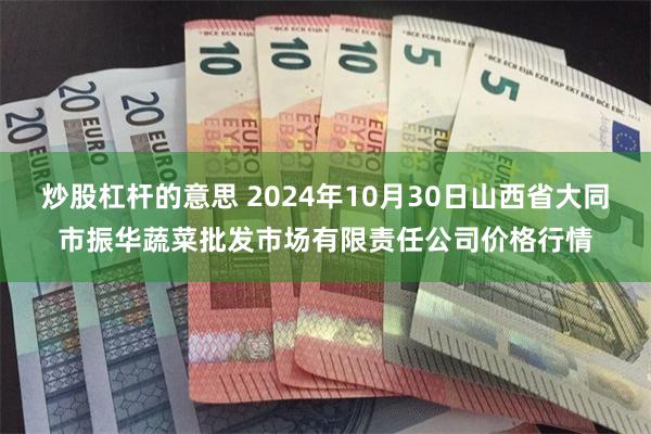 炒股杠杆的意思 2024年10月30日山西省大同市振华蔬菜批发市场有限责任公司价格行情