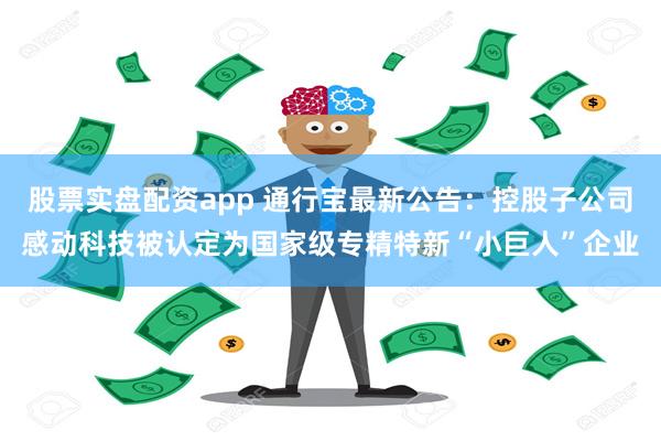 股票实盘配资app 通行宝最新公告：控股子公司感动科技被认定为国家级专精特新“小巨人”企业