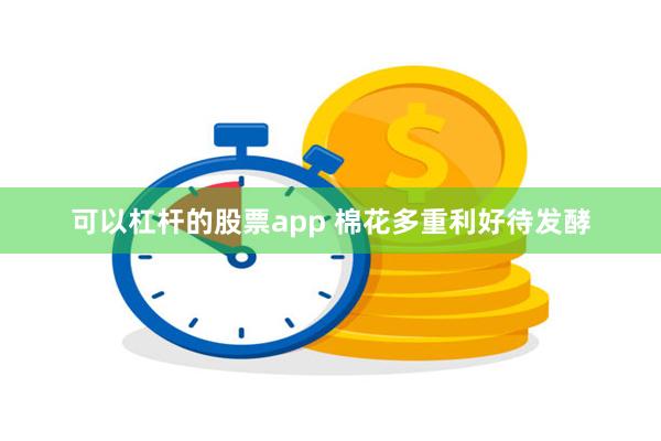 可以杠杆的股票app 棉花多重利好待发酵