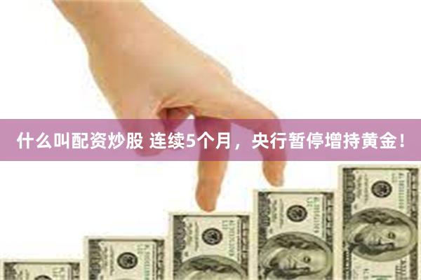 什么叫配资炒股 连续5个月，央行暂停增持黄金！