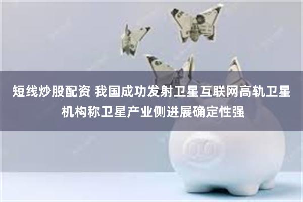 短线炒股配资 我国成功发射卫星互联网高轨卫星 机构称卫星产业侧进展确定性强