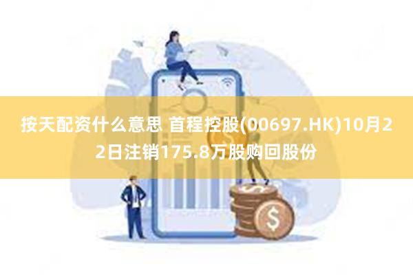 按天配资什么意思 首程控股(00697.HK)10月22日注销175.8万股购回股份