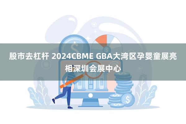 股市去杠杆 2024CBME GBA大湾区孕婴童展亮相深圳会展中心