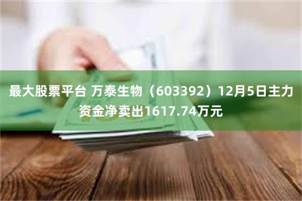 最大股票平台 万泰生物（603392）12月5日主力资金净卖出1617.74万元