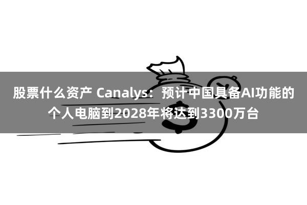 股票什么资产 Canalys：预计中国具备AI功能的个人电脑到2028年将达到3300万台