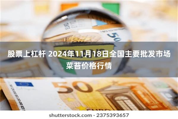 股票上杠杆 2024年11月18日全国主要批发市场菜苔价格行情