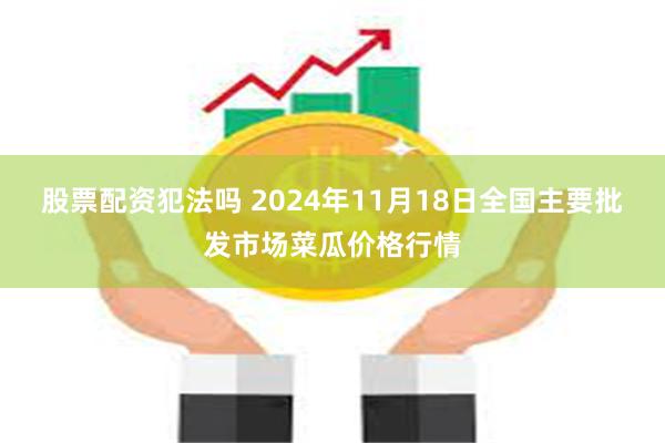 股票配资犯法吗 2024年11月18日全国主要批发市场菜瓜价格行情