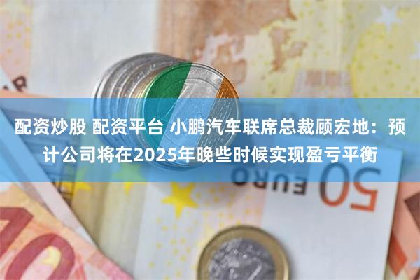 配资炒股 配资平台 小鹏汽车联席总裁顾宏地：预计公司将在2025年晚些时候实现盈亏平衡