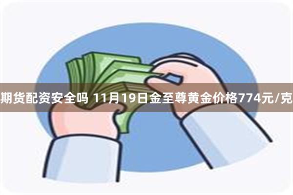 期货配资安全吗 11月19日金至尊黄金价格774元/克