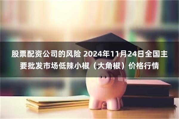 股票配资公司的风险 2024年11月24日全国主要批发市场低辣小椒（大角椒）价格行情