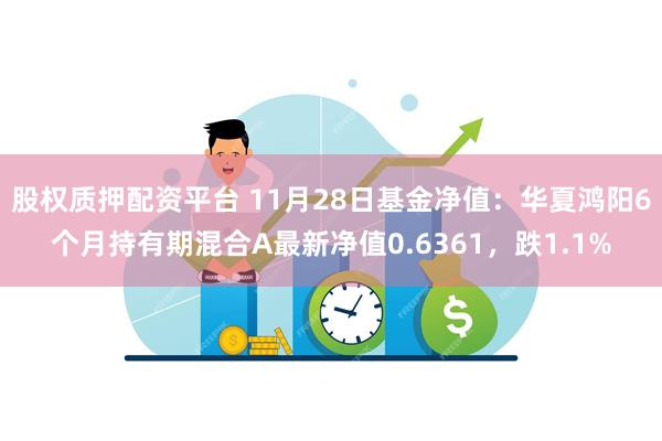 股权质押配资平台 11月28日基金净值：华夏鸿阳6个月持有期混合A最新净值0.6361，跌1.1%