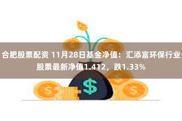 合肥股票配资 11月28日基金净值：汇添富环保行业股票最新净值1.412，跌1.33%