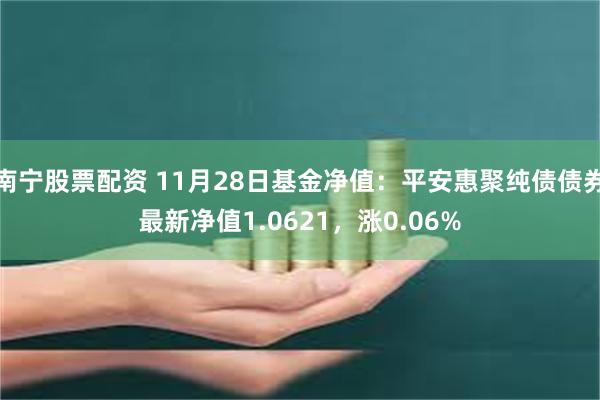 南宁股票配资 11月28日基金净值：平安惠聚纯债债券最新净值1.0621，涨0.06%