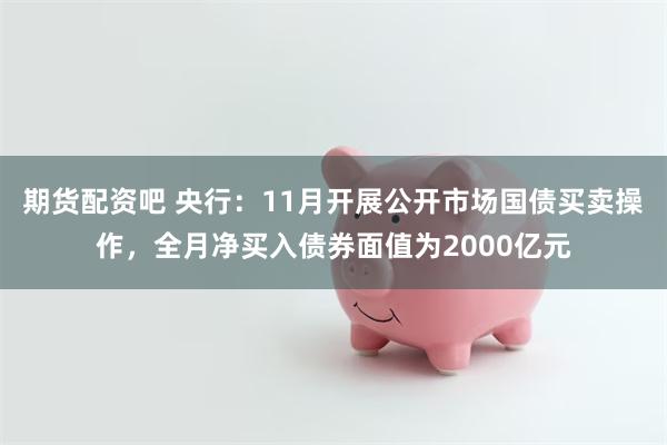 期货配资吧 央行：11月开展公开市场国债买卖操作，全月净买入债券面值为2000亿元