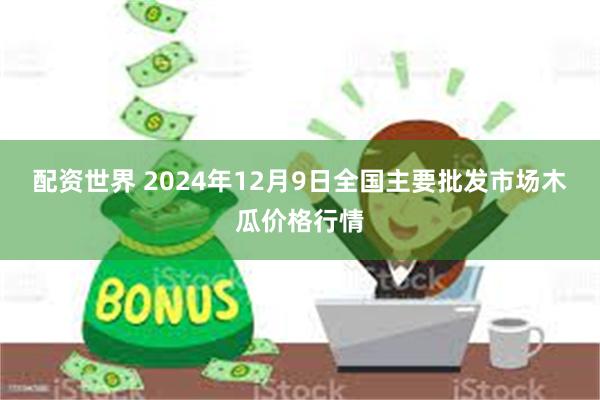 配资世界 2024年12月9日全国主要批发市场木瓜价格行情