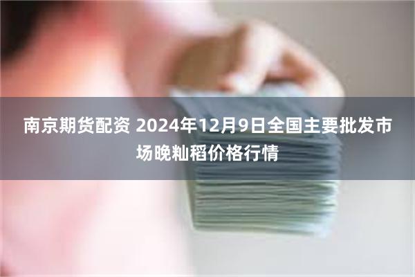 南京期货配资 2024年12月9日全国主要批发市场晚籼稻价格行情