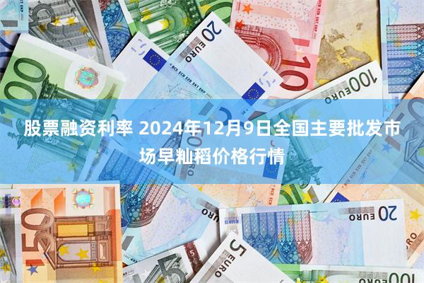 股票融资利率 2024年12月9日全国主要批发市场早籼稻价格行情