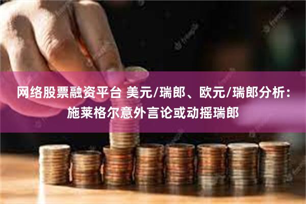 网络股票融资平台 美元/瑞郎、欧元/瑞郎分析：施莱格尔意外言论或动摇瑞郎