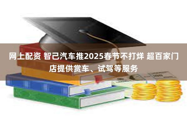 网上配资 智己汽车推2025春节不打烊 超百家门店提供赏车、试驾等服务