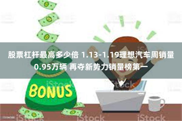 股票杠杆最高多少倍 1.13-1.19理想汽车周销量0.95万辆 再夺新势力销量榜第一