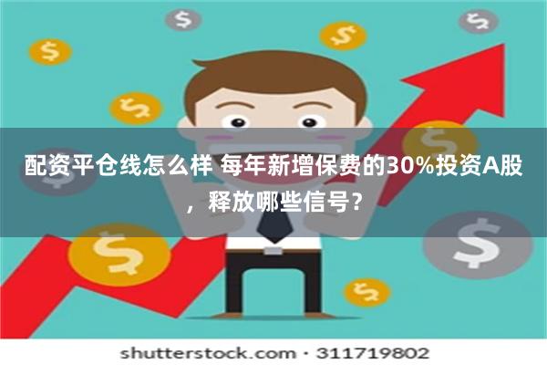 配资平仓线怎么样 每年新增保费的30%投资A股，释放哪些信号？