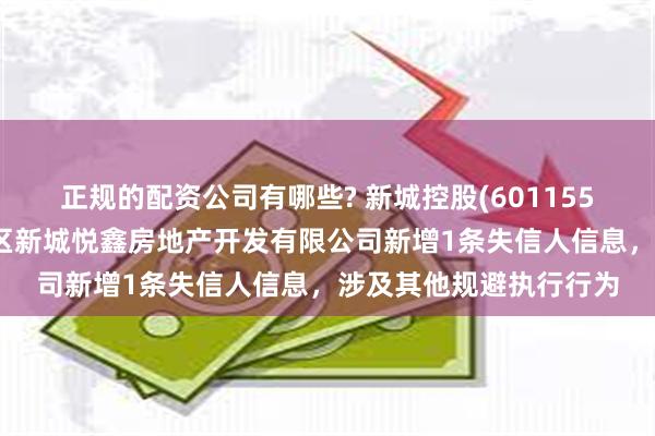 正规的配资公司有哪些? 新城控股(601155)控股的天津市滨海新区新城悦鑫房地产开发有限公司新增1条失信人信息，涉及其他规避执行行为