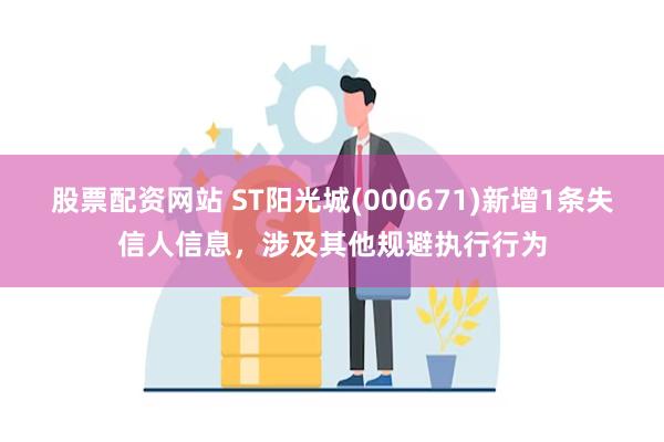 股票配资网站 ST阳光城(000671)新增1条失信人信息，涉及其他规避执行行为