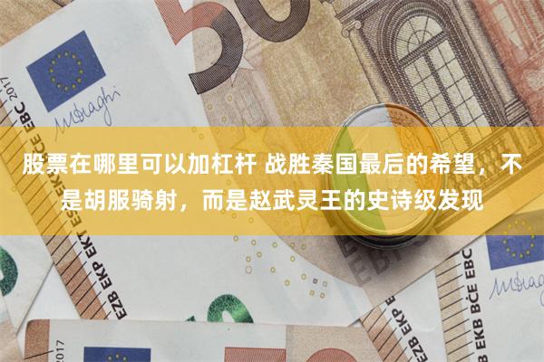 股票在哪里可以加杠杆 战胜秦国最后的希望，不是胡服骑射，而是赵武灵王的史诗级发现