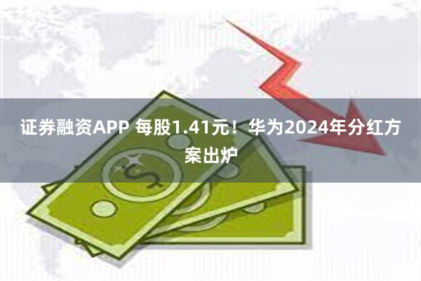 证券融资APP 每股1.41元！华为2024年分红方案出炉