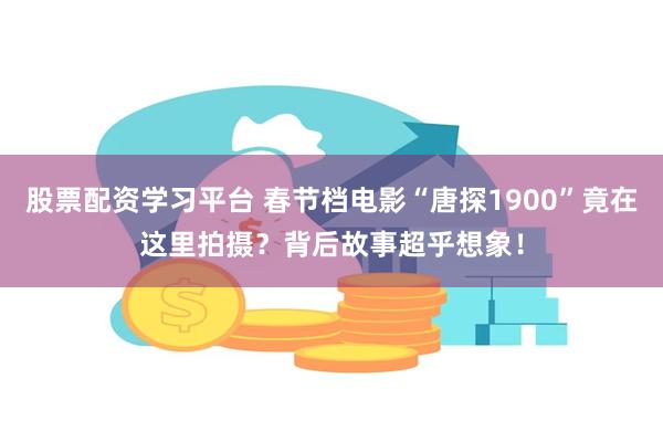 股票配资学习平台 春节档电影“唐探1900”竟在这里拍摄？背后故事超乎想象！