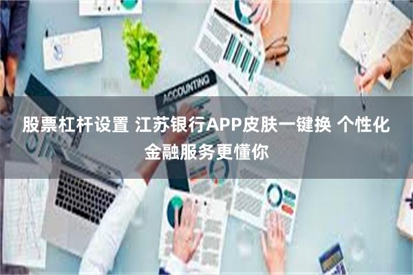 股票杠杆设置 江苏银行APP皮肤一键换 个性化金融服务更懂你