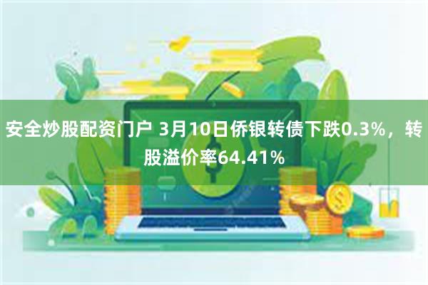 安全炒股配资门户 3月10日侨银转债下跌0.3%，转股溢价率64.41%