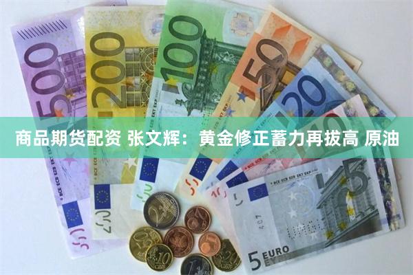 商品期货配资 张文辉：黄金修正蓄力再拔高 原油