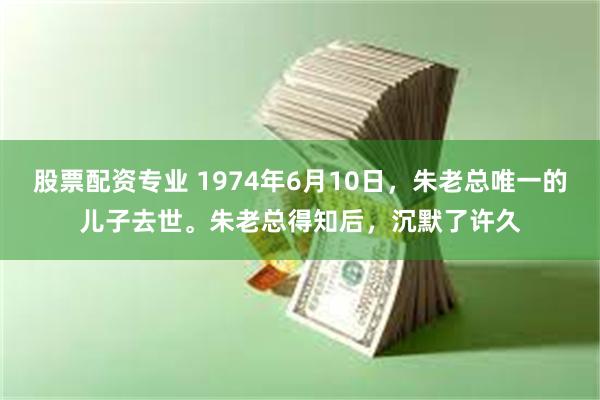 股票配资专业 1974年6月10日，朱老总唯一的儿子去世。朱老总得知后，沉默了许久