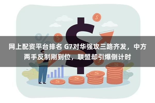 网上配资平台排名 G7对华强攻三路齐发，中方两手反制刚到位，联盟却引爆倒计时